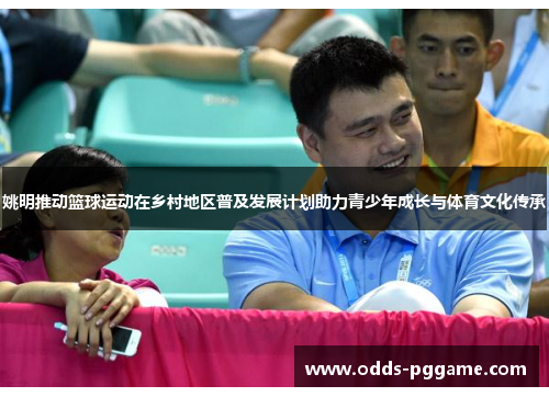 姚明推动篮球运动在乡村地区普及发展计划助力青少年成长与体育文化传承