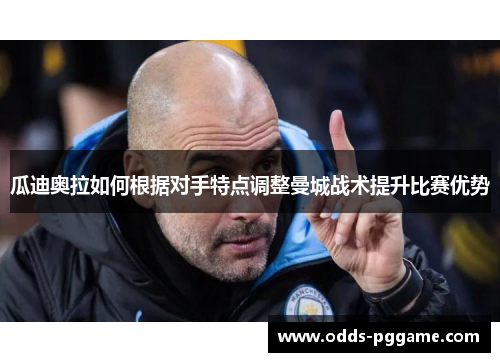 瓜迪奥拉如何根据对手特点调整曼城战术提升比赛优势