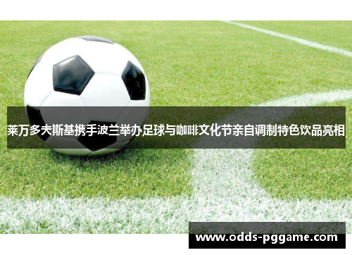 莱万多夫斯基携手波兰举办足球与咖啡文化节亲自调制特色饮品亮相