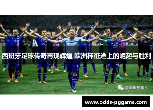 西班牙足球传奇再现辉煌 欧洲杯征途上的崛起与胜利