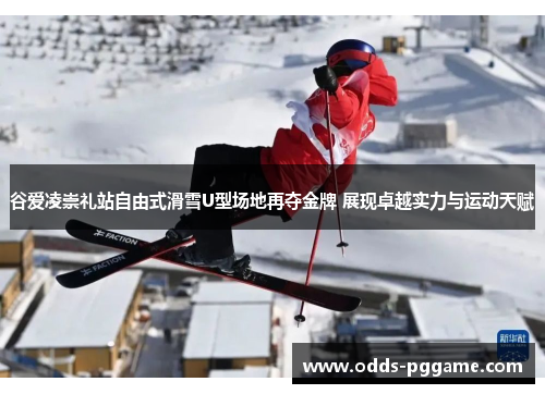 谷爱凌崇礼站自由式滑雪U型场地再夺金牌 展现卓越实力与运动天赋