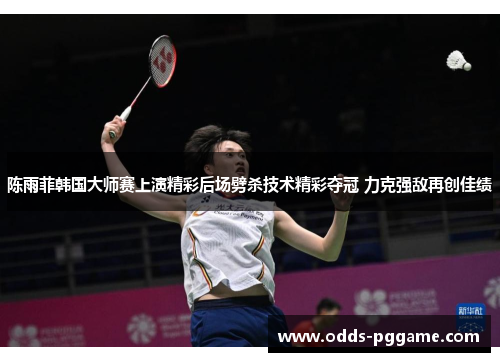 陈雨菲韩国大师赛上演精彩后场劈杀技术精彩夺冠 力克强敌再创佳绩