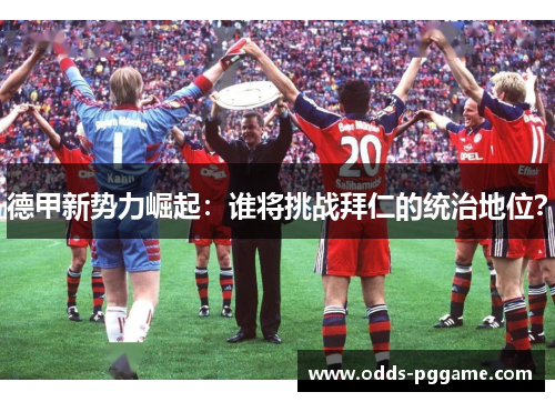 德甲新势力崛起：谁将挑战拜仁的统治地位？