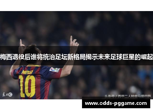 梅西退役后谁将统治足坛新格局揭示未来足球巨星的崛起