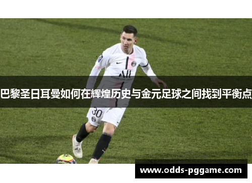 巴黎圣日耳曼如何在辉煌历史与金元足球之间找到平衡点