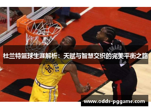 杜兰特篮球生涯解析：天赋与智慧交织的完美平衡之路