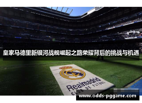 皇家马德里新银河战舰崛起之路荣耀背后的挑战与机遇