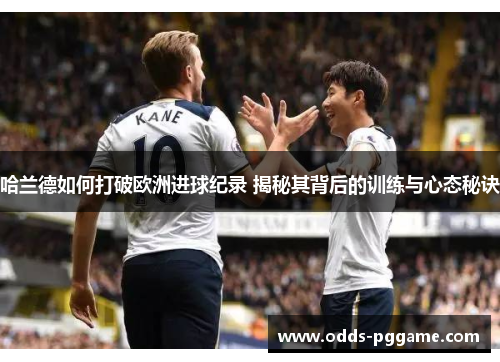 哈兰德如何打破欧洲进球纪录 揭秘其背后的训练与心态秘诀