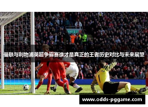 曼联与利物浦英超争霸赛谁才是真正的王者历史对比与未来展望