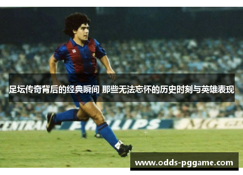 足坛传奇背后的经典瞬间 那些无法忘怀的历史时刻与英雄表现