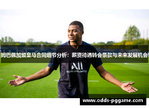 姆巴佩加盟皇马合同细节分析：薪资待遇转会条款与未来发展机会
