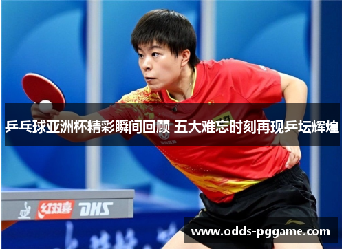 乒乓球亚洲杯精彩瞬间回顾 五大难忘时刻再现乒坛辉煌