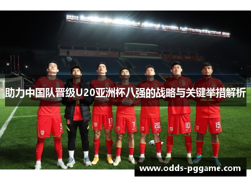 助力中国队晋级U20亚洲杯八强的战略与关键举措解析