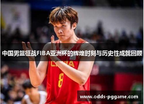 中国男篮征战FIBA亚洲杯的辉煌时刻与历史性成就回顾