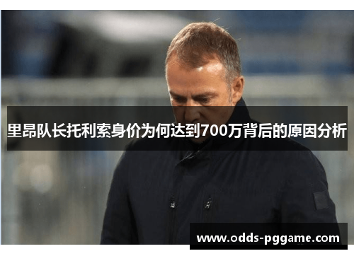 里昂队长托利索身价为何达到700万背后的原因分析