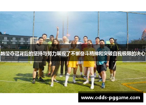 韩莹夺冠背后的坚持与努力展现了不懈奋斗精神和突破自我极限的决心