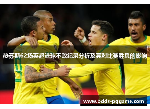 热苏斯62场英超进球不败纪录分析及其对比赛胜负的影响