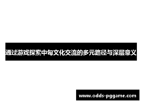 通过游戏探索中匈文化交流的多元路径与深层意义