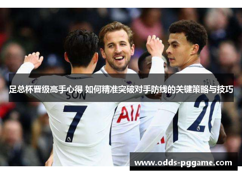 足总杯晋级高手心得 如何精准突破对手防线的关键策略与技巧