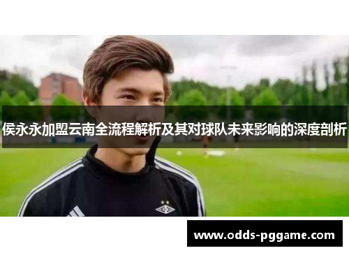 侯永永加盟云南全流程解析及其对球队未来影响的深度剖析