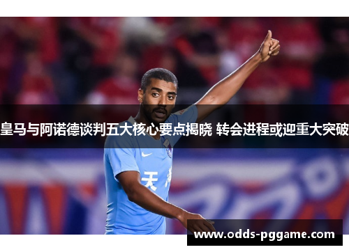 皇马与阿诺德谈判五大核心要点揭晓 转会进程或迎重大突破