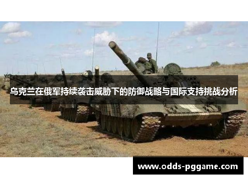 乌克兰在俄军持续袭击威胁下的防御战略与国际支持挑战分析