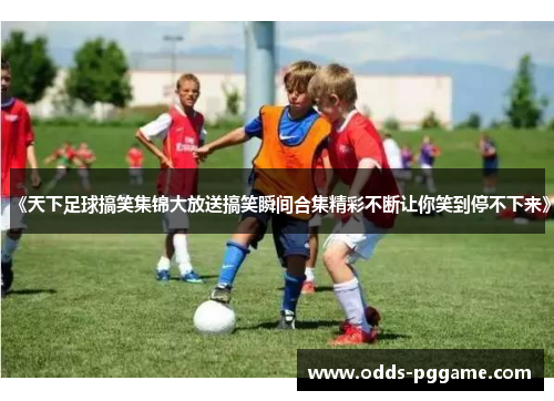 《天下足球搞笑集锦大放送搞笑瞬间合集精彩不断让你笑到停不下来》