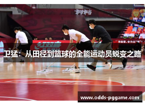 卫猛：从田径到篮球的全能运动员蜕变之路