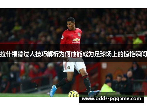 拉什福德过人技巧解析为何他能成为足球场上的惊艳瞬间