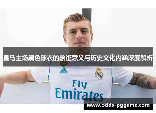皇马主场黑色球衣的象征意义与历史文化内涵深度解析