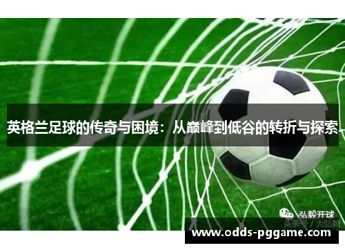英格兰足球的传奇与困境：从巅峰到低谷的转折与探索